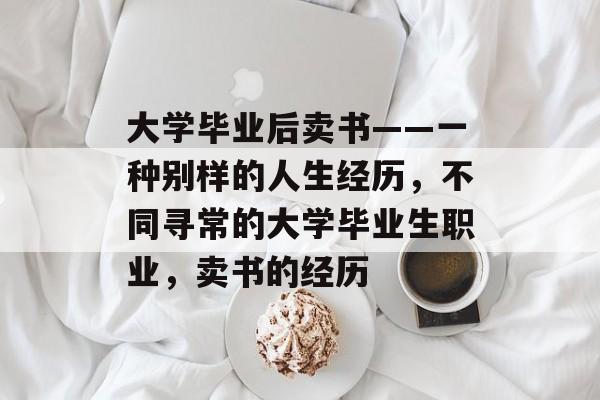 大学毕业后卖书——一种别样的人生经历，不同寻常的大学毕业生职业，卖书的经历
