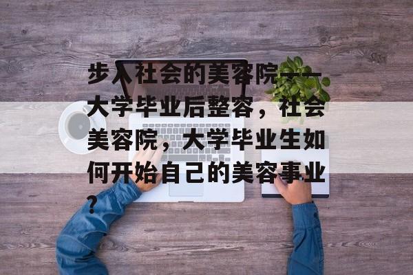 步入社会的美容院——大学毕业后整容，社会美容院，大学毕业生如何开始自己的美容事业?