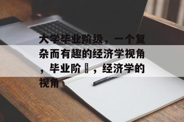 大学毕业阶级,一个复杂而有趣的经济学视角,毕业阶尓,经济学的视角 大学毕业阶级,一个复杂而有趣的经济学视角,毕业阶尓,经济学的视角