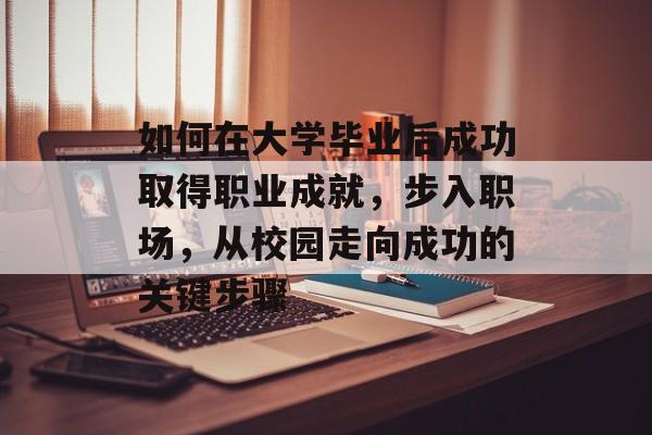 如何在大学毕业后成功取得职业成就,步入职场,从校园走向成功的关键步骤 如何在大学毕业后成功取得职业成就,步入职场,从校园走向成功的关键步骤
