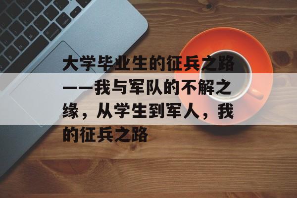 大学毕业生的征兵之路——我与军队的不解之缘，从学生到军人，我的征兵之路