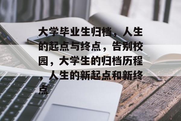 大学毕业生归档，人生的起点与终点，告别校园，大学生的归档历程，人生的新起点和新终点