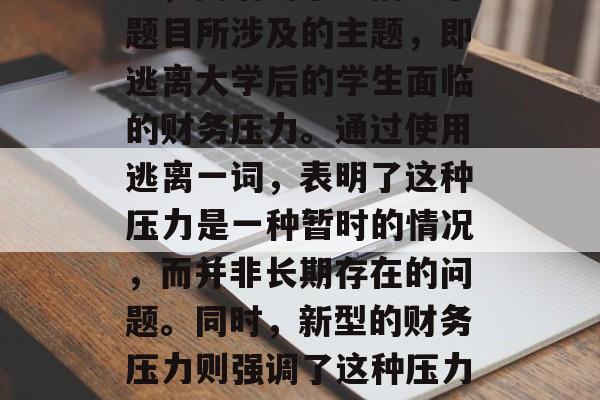 逃离大学后的生活困境，一种新型的财务压力，逃离大学后的生活困境，一种新型的财务压力，简洁明了地描述了题目所涉及的主题，即逃离大学后的学生面临的财务压力。通过使用逃离一词，表明了这种压力是一种暂时的情况，而并非长期存在的问题。同时，新型的财务压力则强调了这种压力的与众不同，可能与传统的金钱压力不同。总体来说，这个标题非常吸引人，能够引起读者的兴趣和好奇心。