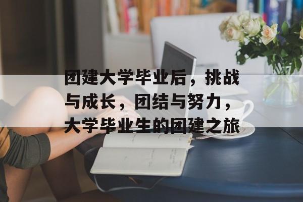 团建大学毕业后，挑战与成长，团结与努力，大学毕业生的团建之旅