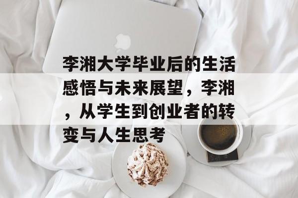 李湘大学毕业后的生活感悟与未来展望,李湘,从学生到创业者的转变与人生思考 李湘大学毕业后的生活感悟与未来展望,李湘,从学生到创业者的转变与人生思考