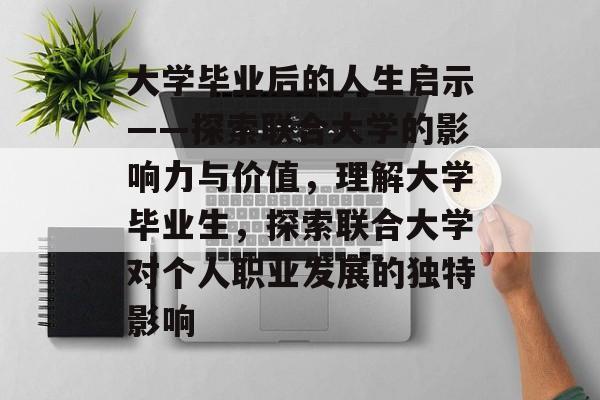 大学毕业后的人生启示——探索联合大学的影响力与价值，理解大学毕业生，探索联合大学对个人职业发展的独特影响