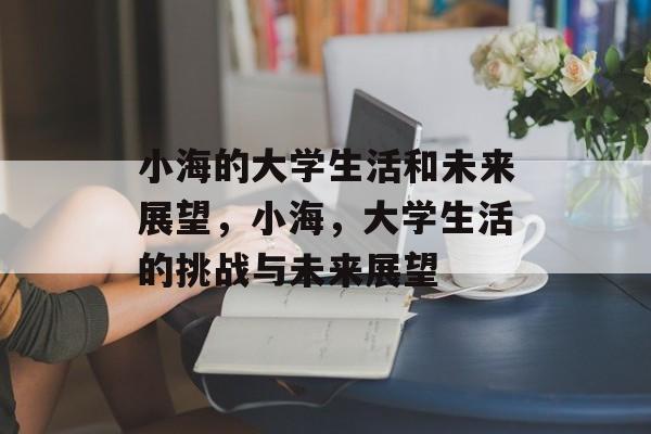 小海的大学生活和未来展望，小海，大学生活的挑战与未来展望