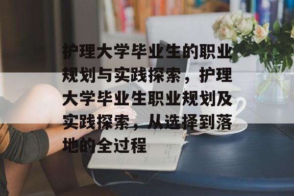 护理大学毕业生的职业规划与实践探索,护理大学毕业生职业规划及实践探索,从选择到落地的全过程 护理大学毕业生的职业规划与实践探索,护理大学毕业生职业规划及实践探索,从选择到落地的全过程