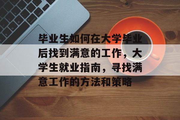 毕业生如何在大学毕业后找到满意的工作，大学生就业指南，寻找满意工作的方法和策略