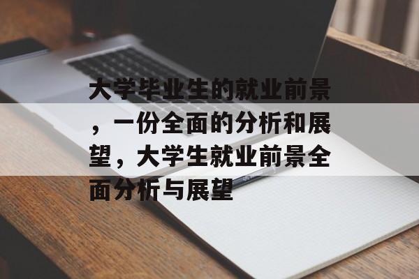 大学毕业生的就业前景,一份全面的分析和展望,大学生就业前景全面分析与展望 大学毕业生的就业前景,一份全面的分析和展望,大学生就业前景全面分析与展望