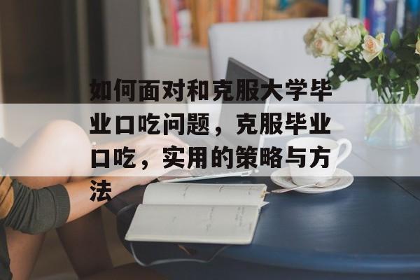 如何面对和克服大学毕业口吃问题，克服毕业口吃，实用的策略与方法