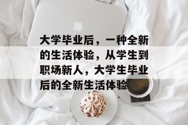 大学毕业后，一种全新的生活体验，从学生到职场新人，大学生毕业后的全新生活体验