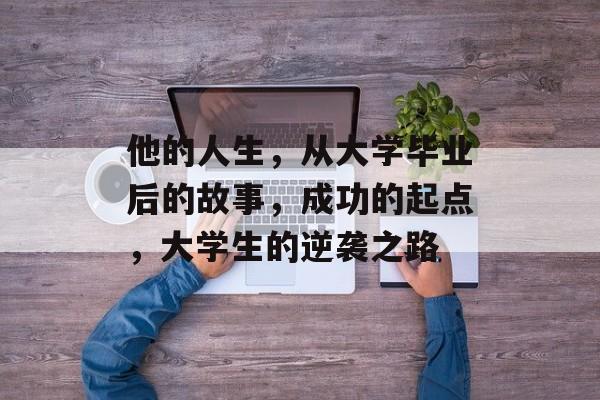 他的人生，从大学毕业后的故事，成功的起点，大学生的逆袭之路