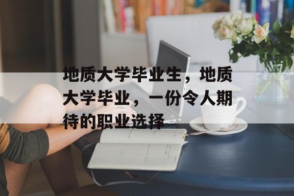 地质大学毕业生，地质大学毕业，一份令人期待的职业选择