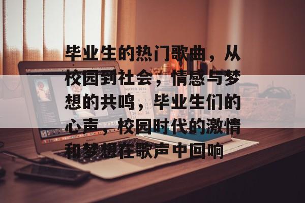 毕业生的热门歌曲，从校园到社会，情感与梦想的共鸣，毕业生们的心声，校园时代的激情和梦想在歌声中回响