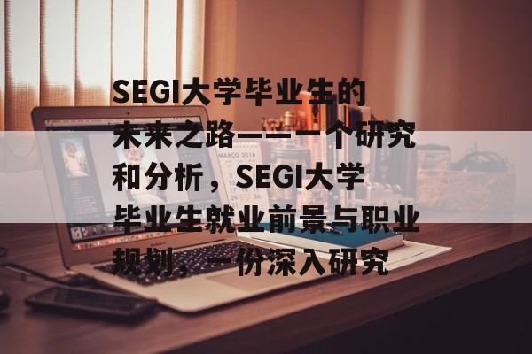 SEGI大学毕业生的未来之路——一个研究和分析,SEGI大学毕业生就业前景与职业规划,一份深入研究 SEGI大学毕业生的未来之路——一个研究和分析,SEGI大学毕业生就业前景与职业规划,一份深入研究