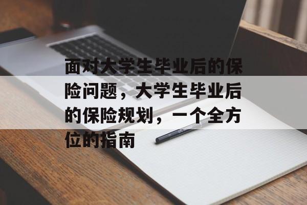 面对大学生毕业后的保险问题,大学生毕业后的保险规划,一个全方位的指南 面对大学生毕业后的保险问题,大学生毕业后的保险规划,一个全方位的指南