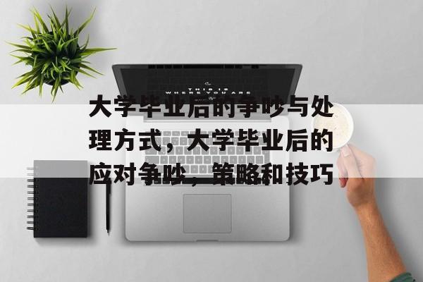 大学毕业后的争吵与处理方式,大学毕业后的应对争吵,策略和技巧 大学毕业后的争吵与处理方式,大学毕业后的应对争吵,策略和技巧