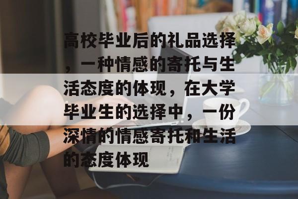 高校毕业后的礼品选择，一种情感的寄托与生活态度的体现，在大学毕业生的选择中，一份深情的情感寄托和生活的态度体现