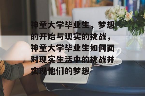 神童大学毕业生,梦想的开始与现实的挑战,神童大学毕业生如何面对现实生活中的挑战并实现他们的梦想 神童大学毕业生,梦想的开始与现实的挑战,神童大学毕业生如何面对现实生活中的挑战并实现他们的梦想