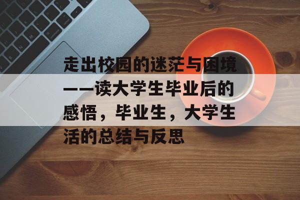 走出校园的迷茫与困境——读大学生毕业后的感悟，毕业生，大学生活的总结与反思