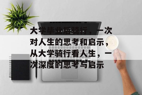 大学毕业后骑行，一次对人生的思考和启示，从大学骑行看人生，一次深度的思考与启示