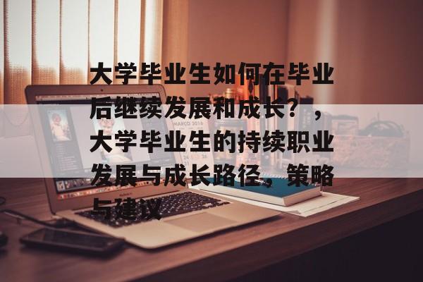 大学毕业生如何在毕业后继续发展和成长？，大学毕业生的持续职业发展与成长路径，策略与建议