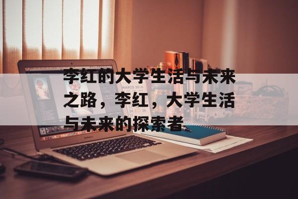 李红的大学生活与未来之路，李红，大学生活与未来的探索者