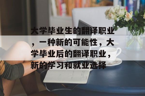 大学毕业生的翻译职业，一种新的可能性，大学毕业后的翻译职业，新的学习和就业选择