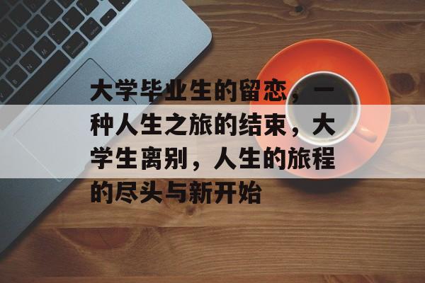大学毕业生的留恋，一种人生之旅的结束，大学生离别，人生的旅程的尽头与新开始