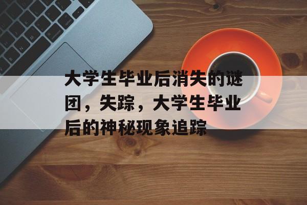 大学生毕业后消失的谜团，失踪，大学生毕业后的神秘现象追踪