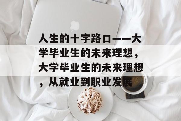 人生的十字路口——大学毕业生的未来理想，大学毕业生的未来理想，从就业到职业发展