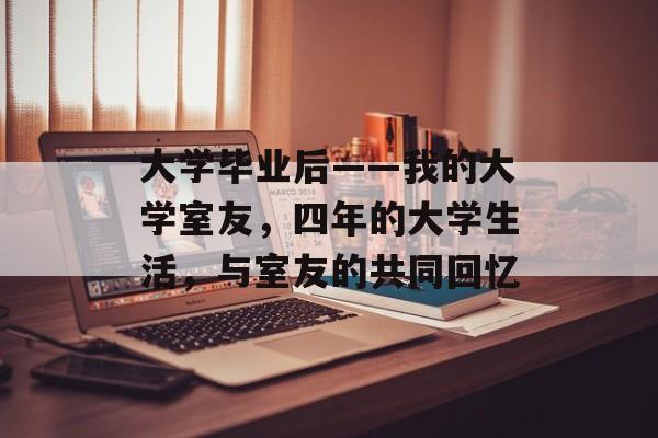 大学毕业后——我的大学室友，四年的大学生活，与室友的共同回忆