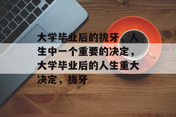 大学毕业后的拔牙，人生中一个重要的决定，大学毕业后的人生重大决定，拔牙