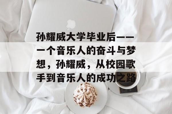 孙耀威大学毕业后——一个音乐人的奋斗与梦想，孙耀威，从校园歌手到音乐人的成功之路