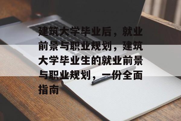建筑大学毕业后,就业前景与职业规划,建筑大学毕业生的就业前景与职业规划,一份全面指南 建筑大学毕业后,就业前景与职业规划,建筑大学毕业生的就业前景与职业规划,一份全面指南
