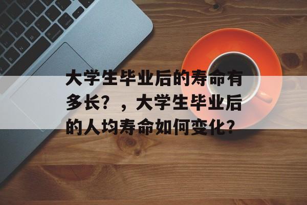 大学生毕业后的寿命有多长？，大学生毕业后的人均寿命如何变化？