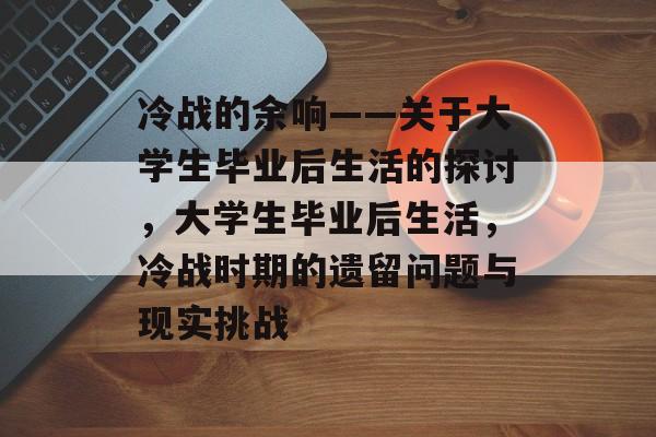 冷战的余响——关于大学生毕业后生活的探讨，大学生毕业后生活，冷战时期的遗留问题与现实挑战