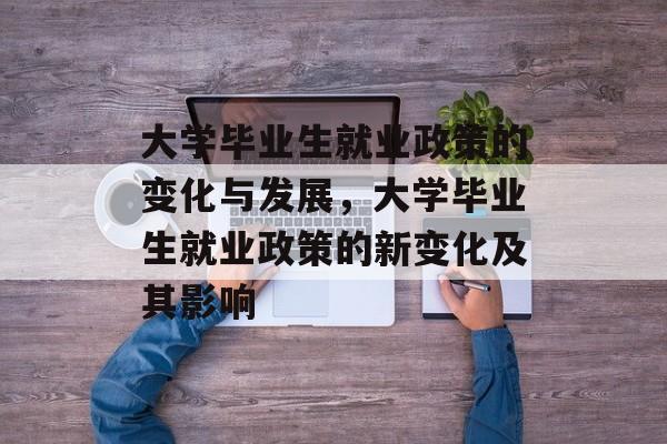大学毕业生就业政策的变化与发展，大学毕业生就业政策的新变化及其影响