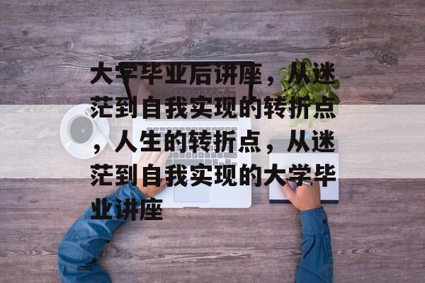 大学毕业后讲座,从迷茫到自我实现的转折点,人生的转折点,从迷茫到自我实现的大学毕业讲座 大学毕业后讲座,从迷茫到自我实现的转折点,人生的转折点,从迷茫到自我实现的大学毕业讲座