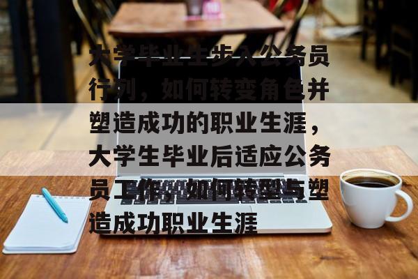 大学毕业生步入公务员行列，如何转变角色并塑造成功的职业生涯，大学生毕业后适应公务员工作，如何转型与塑造成功职业生涯