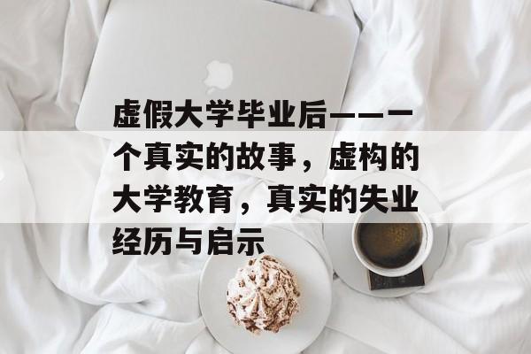 虚假大学毕业后——一个真实的故事,虚构的大学教育,真实的失业经历与启示 虚假大学毕业后——一个真实的故事,虚构的大学教育,真实的失业经历与启示