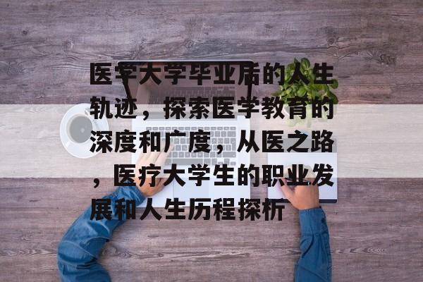 医学大学毕业后的人生轨迹，探索医学教育的深度和广度，从医之路，医疗大学生的职业发展和人生历程探析