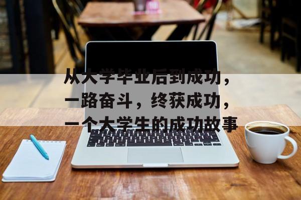 从大学毕业后到成功，一路奋斗，终获成功，一个大学生的成功故事