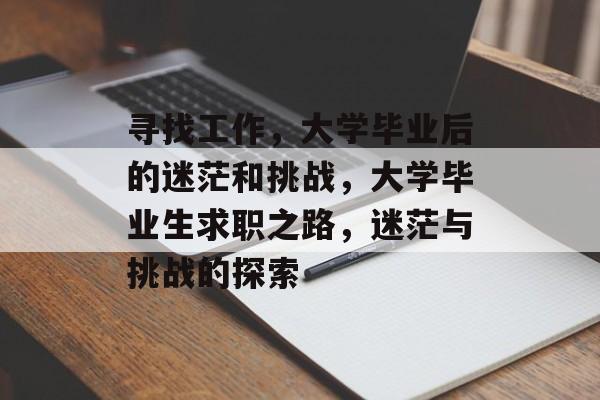 寻找工作，大学毕业后的迷茫和挑战，大学毕业生求职之路，迷茫与挑战的探索