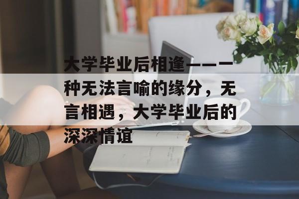 大学毕业后相逢——一种无法言喻的缘分，无言相遇，大学毕业后的深深情谊
