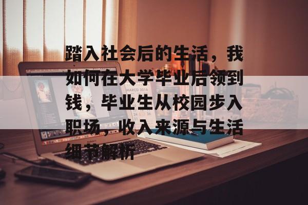 踏入社会后的生活，我如何在大学毕业后领到钱，毕业生从校园步入职场，收入来源与生活细节解析