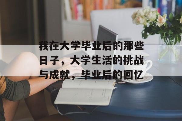 我在大学毕业后的那些日子，大学生活的挑战与成就，毕业后的回忆