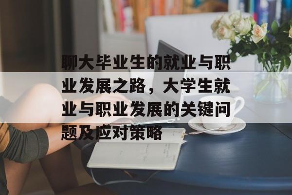 聊大毕业生的就业与职业发展之路，大学生就业与职业发展的关键问题及应对策略
