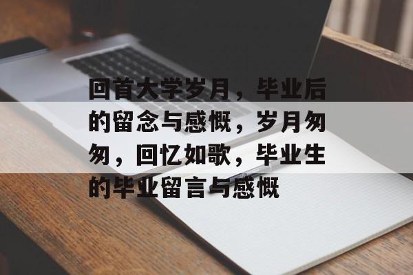 回首大学岁月，毕业后的留念与感慨，岁月匆匆，回忆如歌，毕业生的毕业留言与感慨
